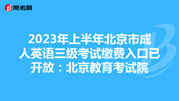 2023年上半年北京市成人英语三级考试缴费入口已开放：北京教育考试院