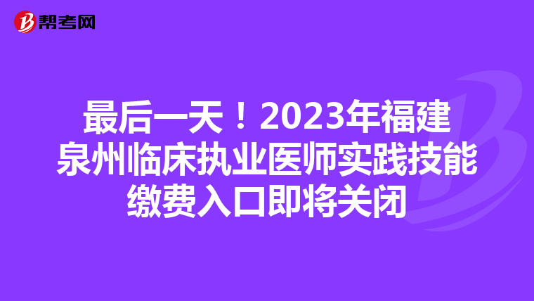最后一天！2023年福建泉州臨床執業醫師實踐技能繳費入口即將關閉