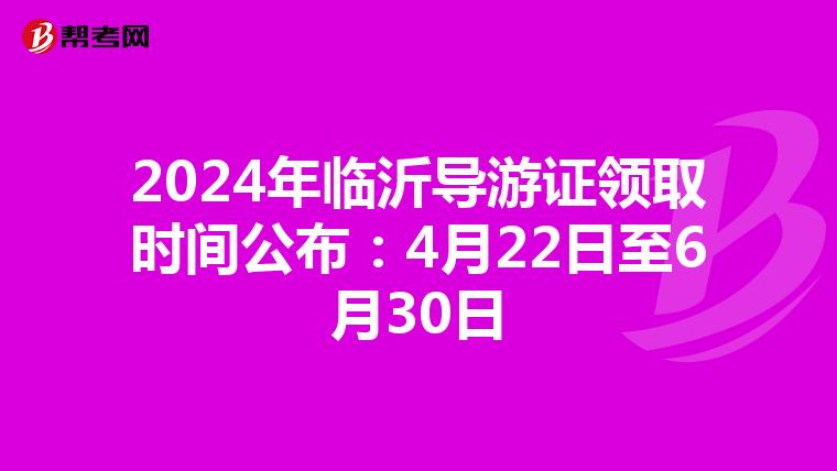 2024年临沂导游证领取时间公布：4月22日至6月30日