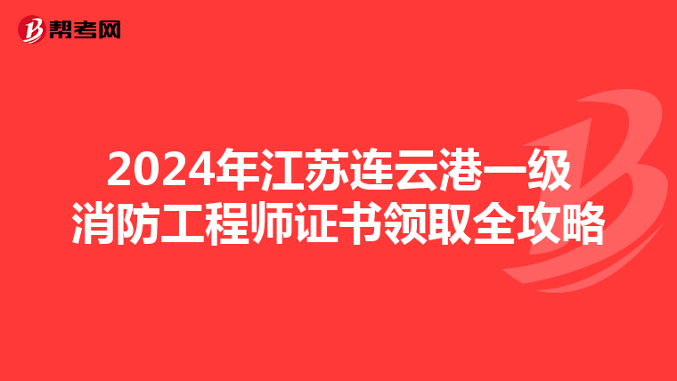 2024年江苏连云港一级消防工程师证书领取全攻略