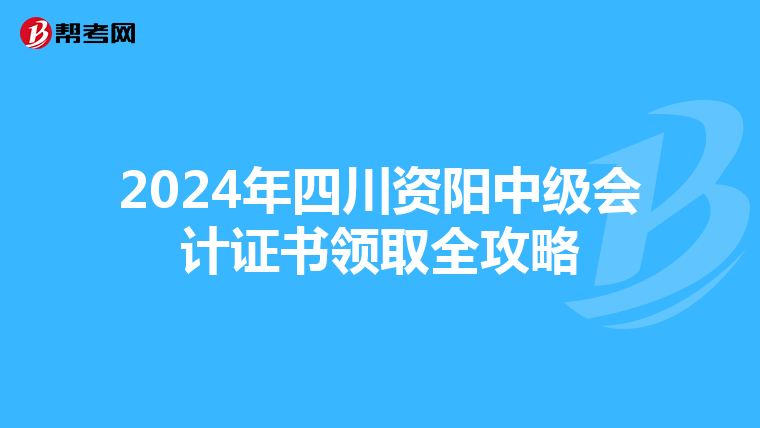 2024年四川资阳中级会计证书领取全攻略
