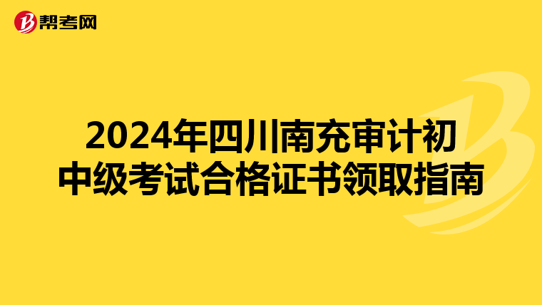 2024年四川南充审计初中级考试合格证书领取指南