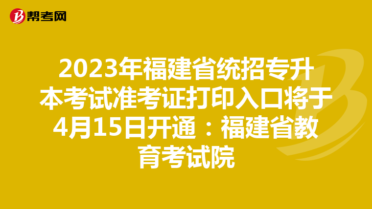 2023年福建省统招专升本考试准考证打印入口将于4月15日开通：福建省教育考试院