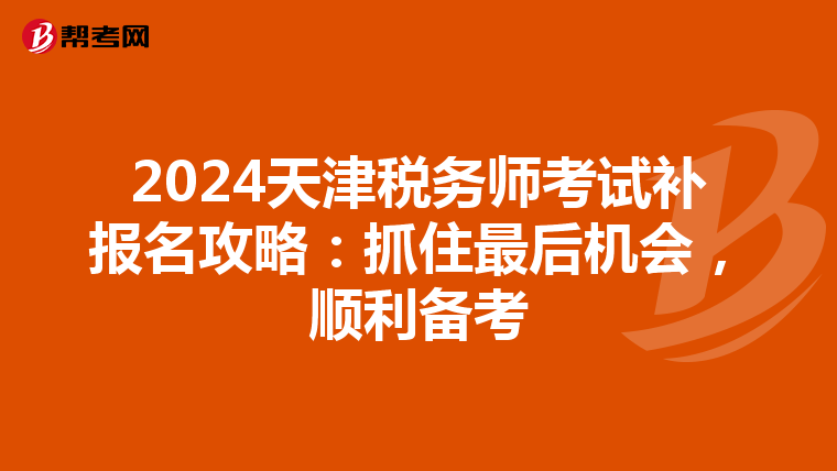 2024天津税务师考试补报名攻略：抓住最后机会，顺利备考