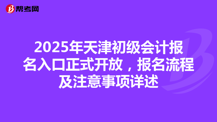 2025年天津初级会计报名入口正式开放，报名流程及注意事项详述