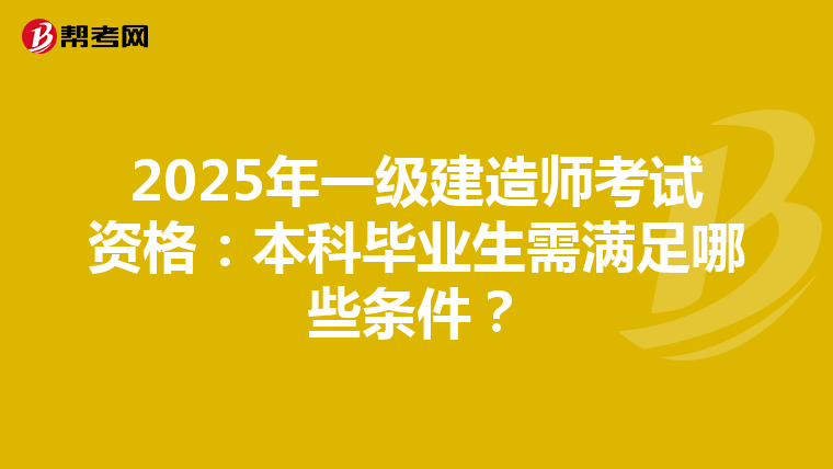 2025年一级建造师考试资格：本科毕业生需满足哪些条件？