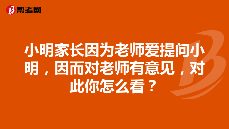小明家长因为老师爱提问小明,因而对老师有意见,对此你怎么看?
