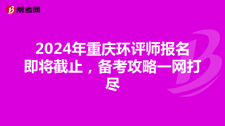 2024年重庆环评师报名即将截止，备考攻略一网打尽