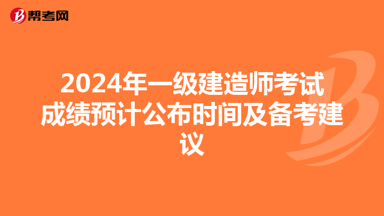 2024年一级建造师考试成绩预计公布时间及备考建议