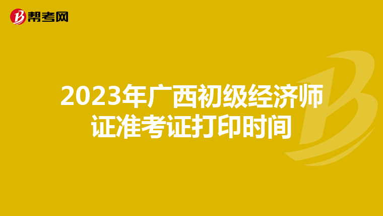 2023年广西初级经济师证准考证打印时间