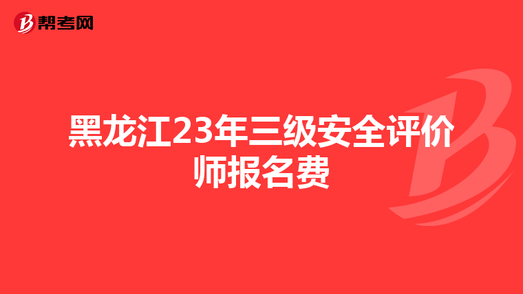 黑龙江23年三级安全评价师报名费