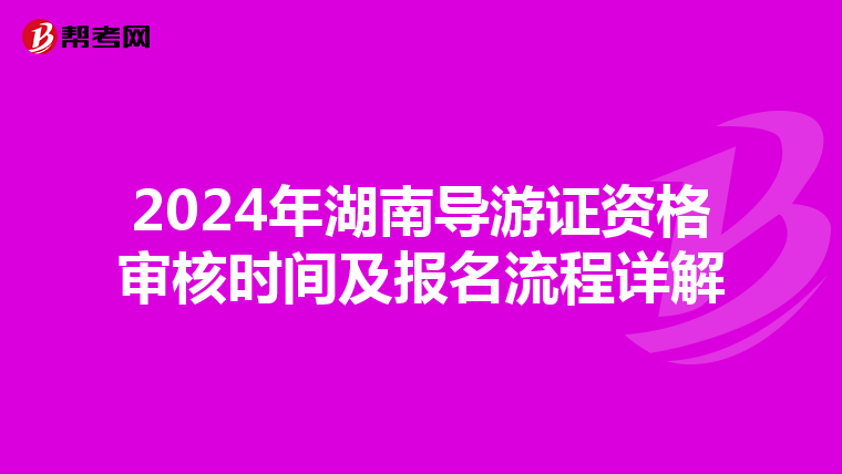 2024年湖南导游证资格审核时间及报名流程详解