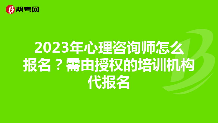2023年心理咨询师怎么报名?需由授权的培训机构代报名