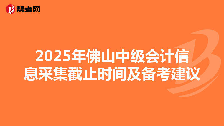 2025年佛山中级会计信息采集截止时间及备考建议