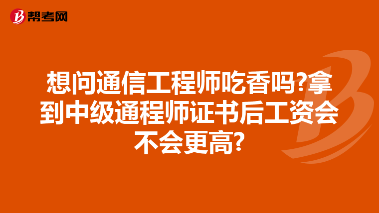 想问通信工程师吃香吗?拿到中级通程师证书后工资会不会更高?