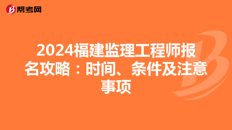 2024福建监理工程师报名攻略：时间、条件及注意事项