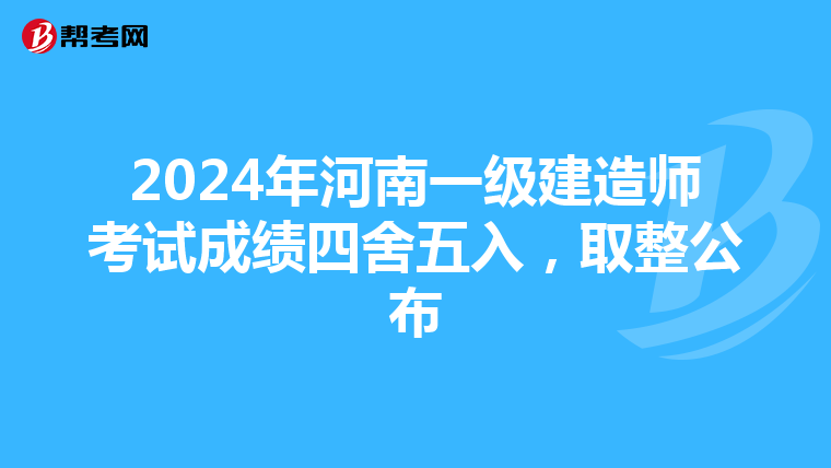 2024年河南一级建造师考试成绩四舍五入，取整公布