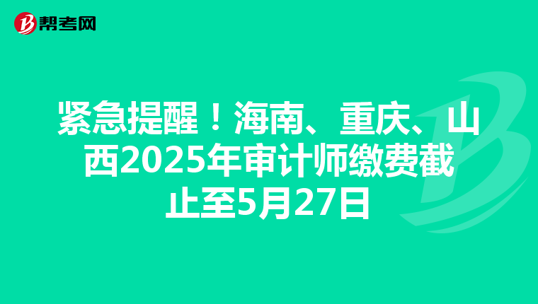 緊急提醒！海南、重慶、山西2025年審計師繳費截止至5月27日