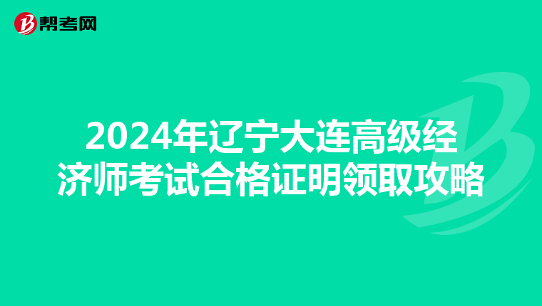 2024年遼寧大連高級經濟師考試合格證明領取攻略