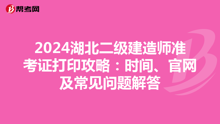 2024湖北二级建造师准考证打印攻略：时间、官网及常见问题解答
