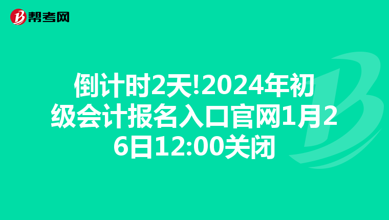 倒计时2天!2024年初级会计报名入口官网1月26日12:00关闭