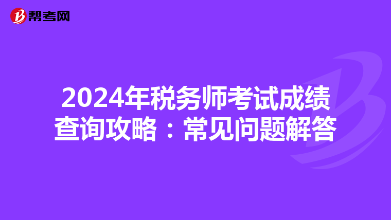 2024年税务师考试成绩查询攻略：常见问题解答