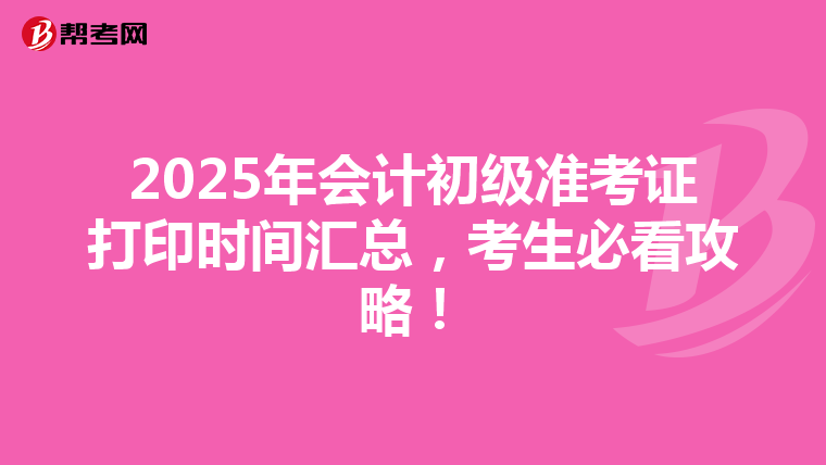 2025年会计初级准考证打印时间汇总，考生必看攻略！