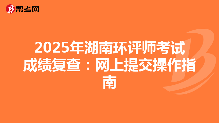 2025年湖南环评师考试成绩复查：网上提交操作指南