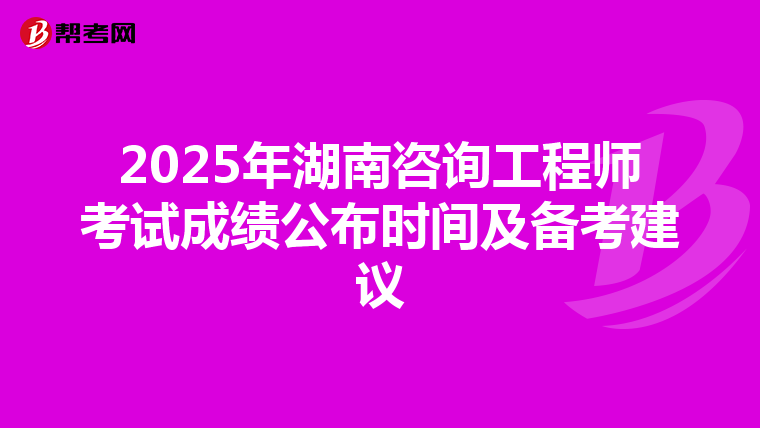 2025年湖南咨询工程师考试成绩公布时间及备考建议