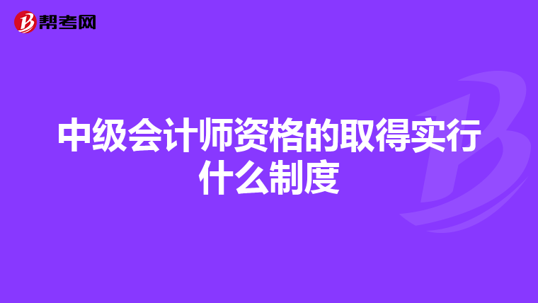 中级会计师资格的取得实行什么制度