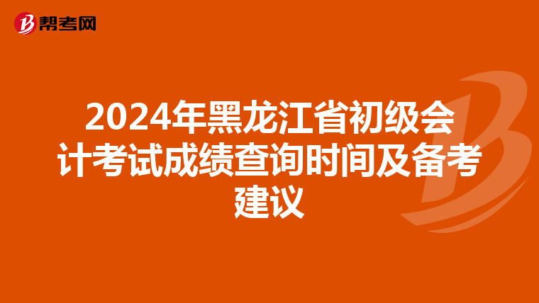 2024年黑龙江省初级会计考试成绩查询时间及备考建议