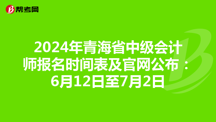 2024年青海省中级会计师报名时间表及官网公布：6月12日至7月2日