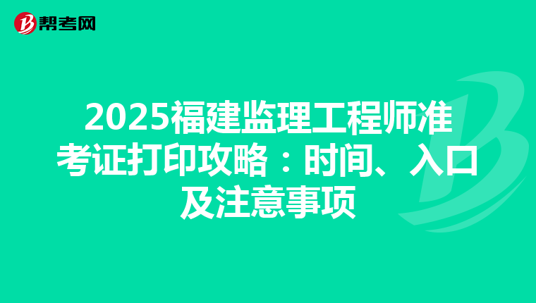 2025福建监理工程师准考证打印攻略：时间、入口及注意事项