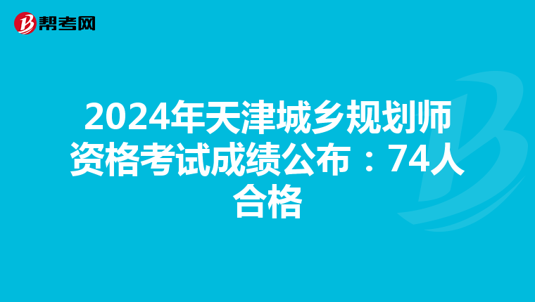 2024年天津城乡规划师资格考试成绩公布：74人合格