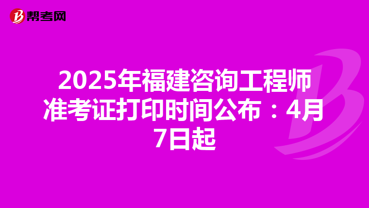 2025年福建咨询工程师准考证打印时间公布：4月7日起