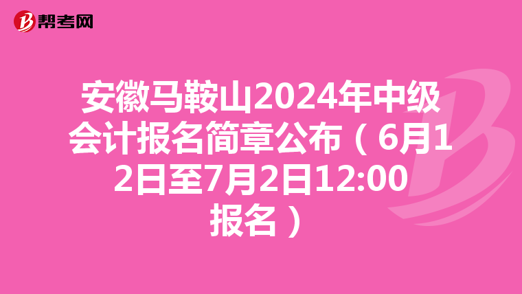 安徽馬鞍山2024年中級(jí)會(huì)計(jì)報(bào)名簡(jiǎn)章公布(6月12日至7月2日12:00報(bào)名)