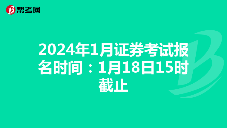 2024年1月证券考试报名时间:1月18日15时截止