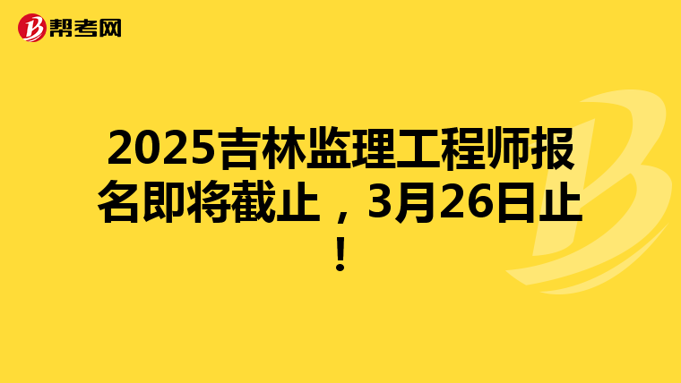2025吉林监理工程师报名即将截止，3月26日止！