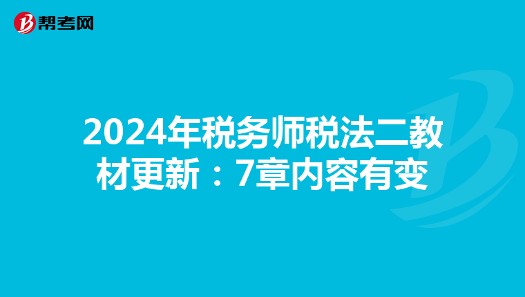 2024年税务师税法二教材更新：7章内容有变