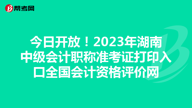 今日开放！2023年湖南中级会计职称准考证打印入口全国会计资格评价网