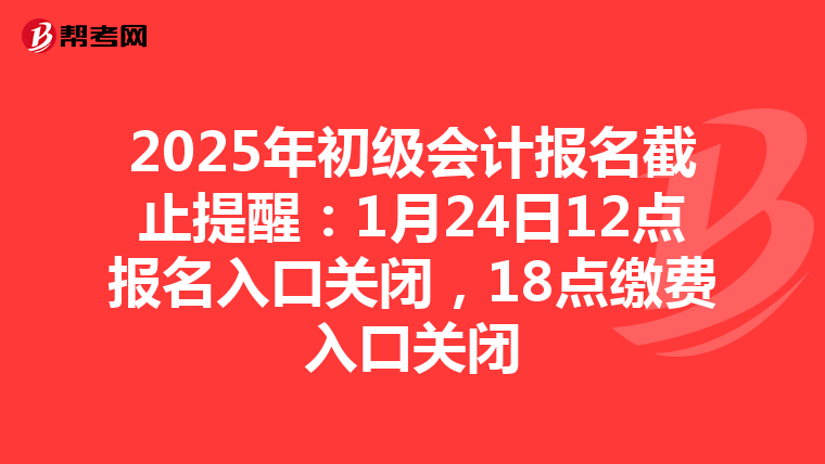 2025年初级会计报名截止提醒：1月24日12点报名入口关闭，18点缴费入口关闭