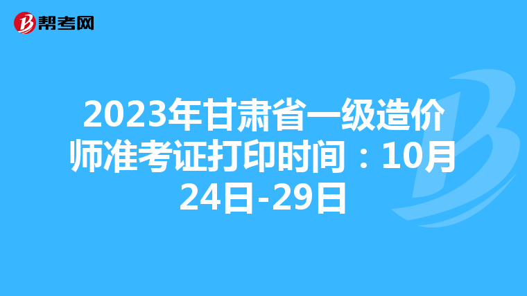 2023年甘肃省一级造价师准考证打印时间：10月24日-29日
