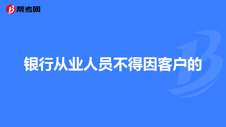 銀行從業(yè)人員不得因客戶的
