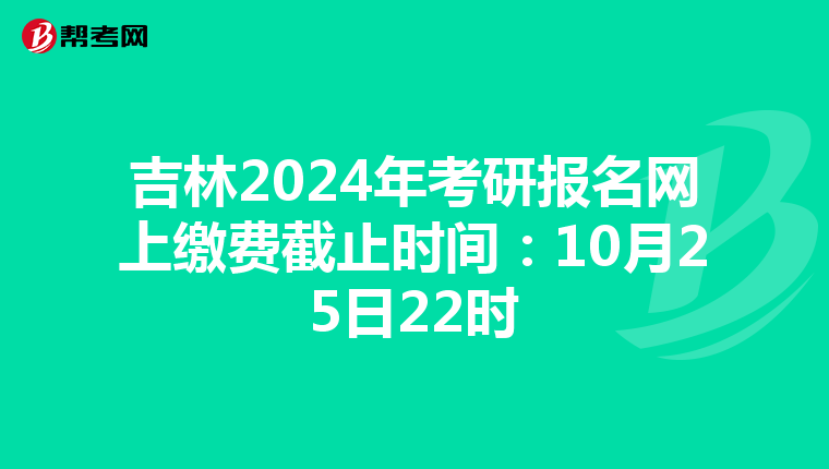 吉林2024年考研报名网上缴费截止时间：10月25日22时