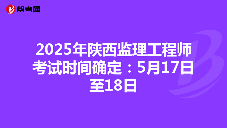 2025年陕西监理工程师考试时间确定：5月17日至18日