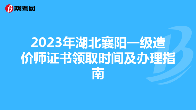 2023年湖北襄阳一级造价师证书领取时间及办理指南