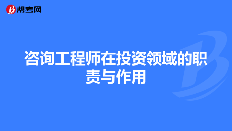 咨询工程师在投资领域的职责与作用