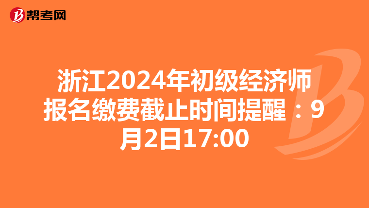 浙江2024年初級經(jīng)濟(jì)師報名繳費截止時間提醒:9月2日17:00