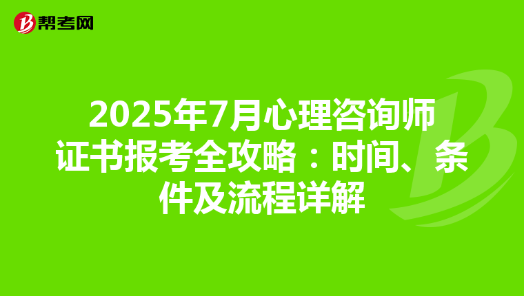 2025年7月心理咨询师证书报考全攻略：时间、条件及流程详解