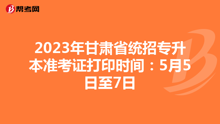 2023年甘肃省统招专升本准考证打印时间：5月5日至7日